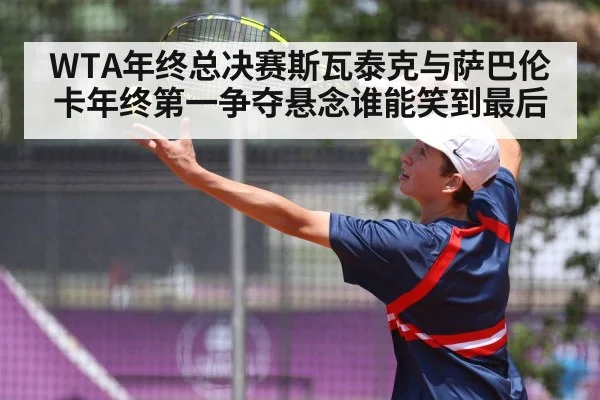 WTA年终总决赛斯瓦泰克与萨巴伦卡年终第一争夺悬念谁能笑到最后