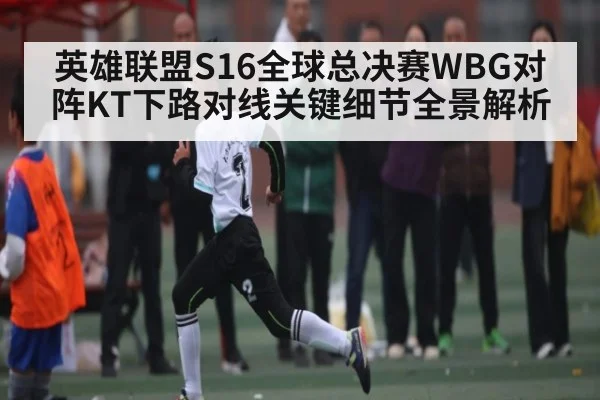 英雄联盟S16全球总决赛WBG对阵KT下路对线关键细节全景解析