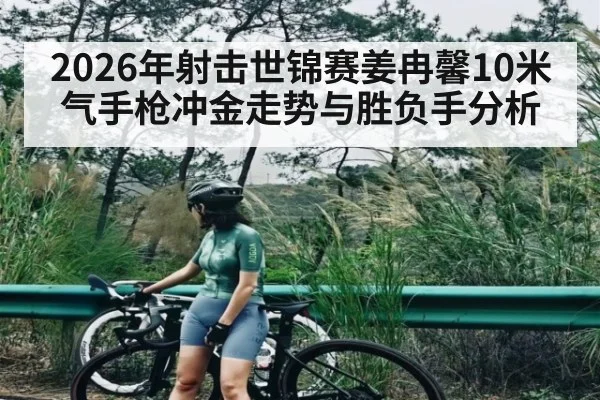 2026年射击世锦赛姜冉馨10米气手枪冲金走势与胜负手分析