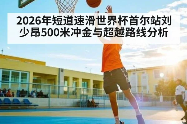 2026年短道速滑世界杯首尔站刘少昂500米冲金与超越路线分析