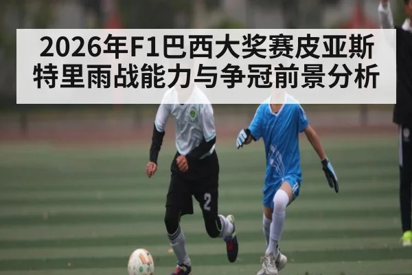 2026年F1巴西大奖赛皮亚斯特里雨战能力与争冠前景分析